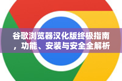 谷歌浏览器汉化版终极指南，功能、安装与安全全解析