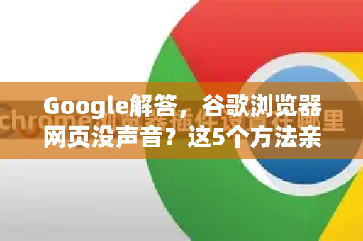 Google解答，谷歌浏览器网页没声音？这5个方法亲测有效