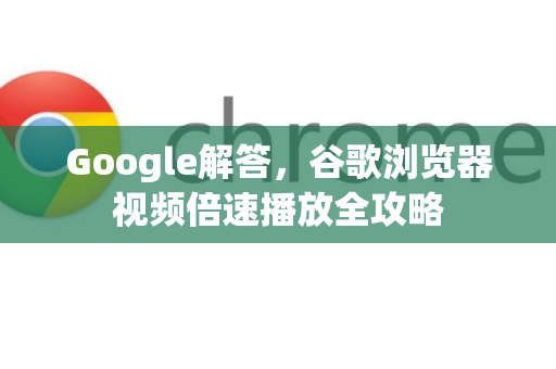 Google解答，谷歌浏览器视频倍速播放全攻略
