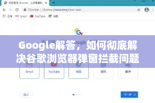 Google解答，如何彻底解决谷歌浏览器弹窗拦截问题？实用指南与常见问答