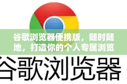 谷歌浏览器便携版，随时随地，打造你的个人专属浏览器