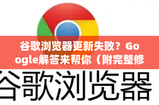 谷歌浏览器更新失败？Google解答来帮你（附完整修复步骤）