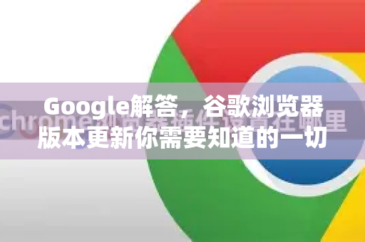 Google解答，谷歌浏览器版本更新你需要知道的一切