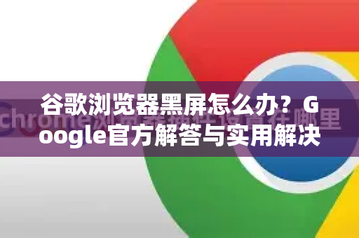 谷歌浏览器黑屏怎么办？Google官方解答与实用解决方案