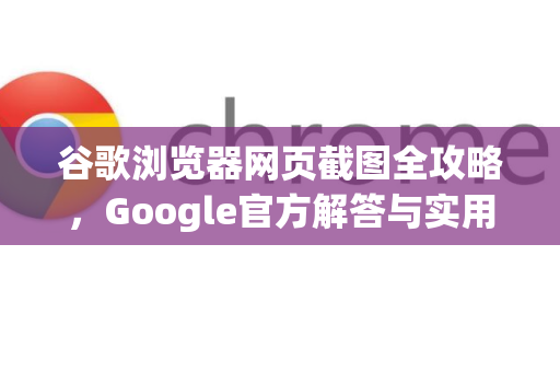 谷歌浏览器网页截图全攻略，Google官方解答与实用技巧