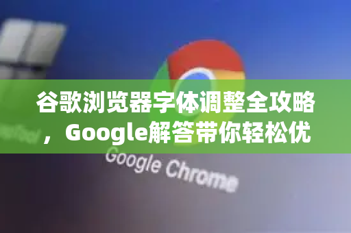 谷歌浏览器字体调整全攻略，Google解答带你轻松优化阅读体验