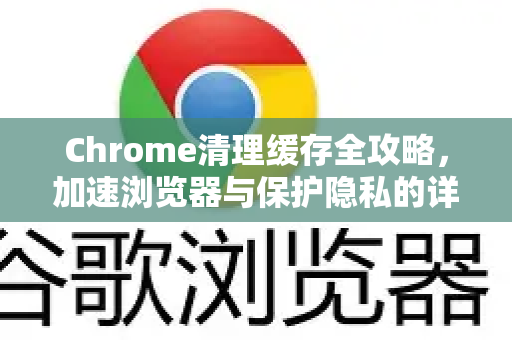 Chrome清理缓存全攻略，加速浏览器与保护隐私的详细步骤
