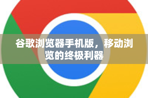 谷歌浏览器手机版，移动浏览的终极利器-第1张图片-谷歌浏览器中文|Google2026官网最新版