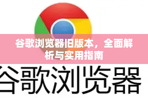 谷歌浏览器旧版本，全面解析与实用指南