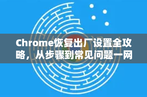 Chrome恢复出厂设置全攻略，从步骤到常见问题一网打尽