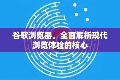 谷歌浏览器，全面解析现代浏览体验的核心