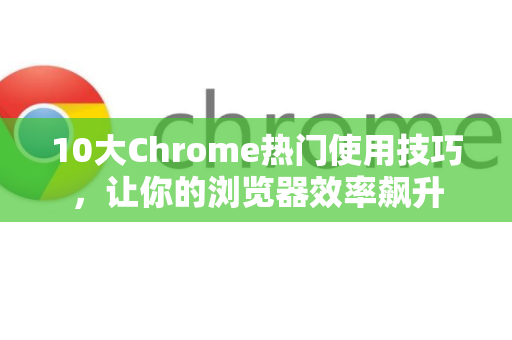 10大Chrome热门使用技巧，让你的浏览器效率飙升