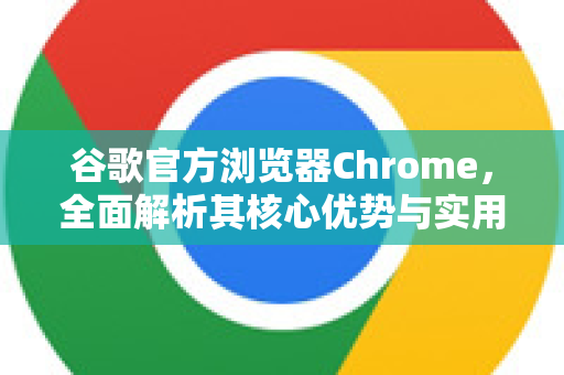 谷歌官方浏览器Chrome，全面解析其核心优势与实用技巧