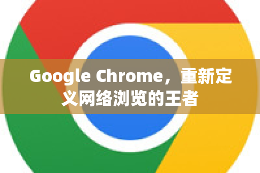Google Chrome，重新定义网络浏览的王者