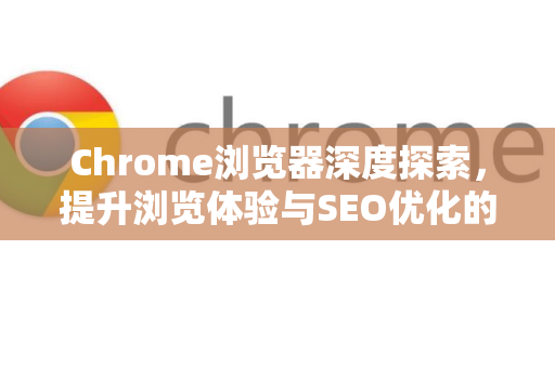 Chrome浏览器深度探索，提升浏览体验与SEO优化的终极指南