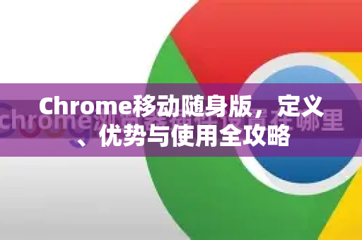 Chrome移动随身版，定义、优势与使用全攻略-第1张图片-谷歌浏览器中文|Google2026官网最新版