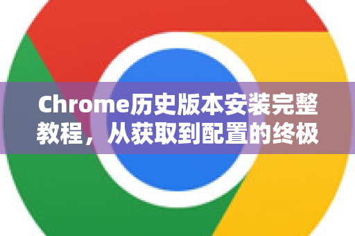 Chrome历史版本安装完整教程，从获取到配置的终极指南