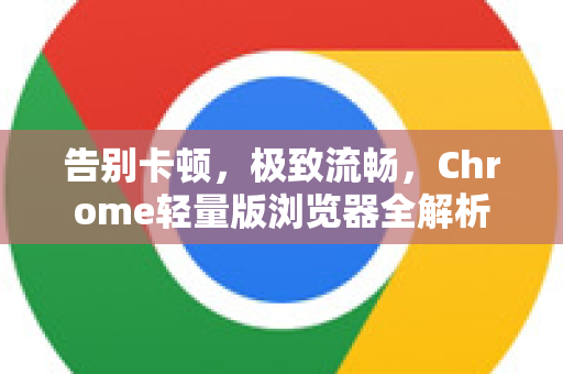 告别卡顿，极致流畅，Chrome轻量版浏览器全解析