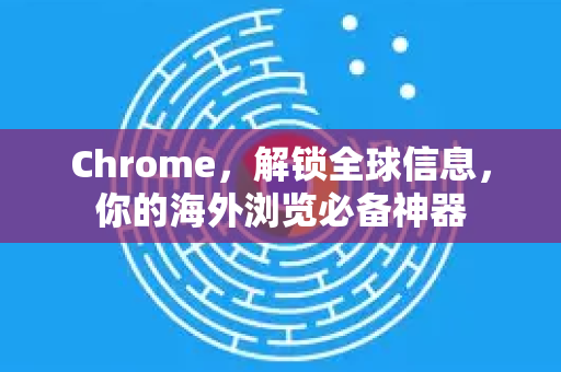 Chrome，解锁全球信息，你的海外浏览必备神器