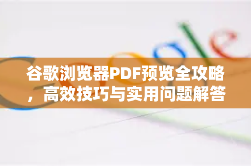 谷歌浏览器PDF预览全攻略，高效技巧与实用问题解答