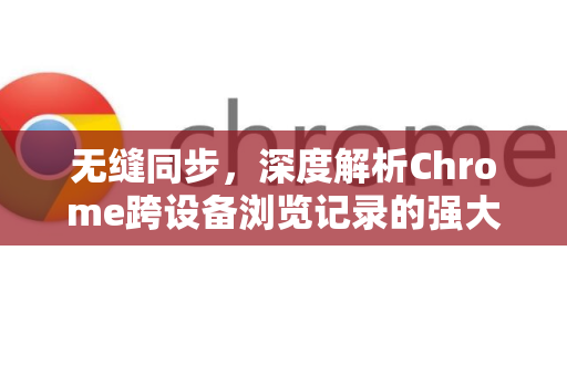 无缝同步，深度解析Chrome跨设备浏览记录的强大功能