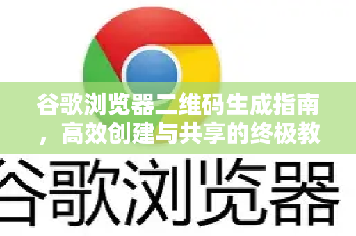 谷歌浏览器二维码生成指南，高效创建与共享的终极教程
