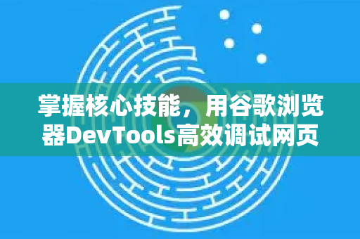 掌握核心技能，用谷歌浏览器DevTools高效调试网页的终极指南