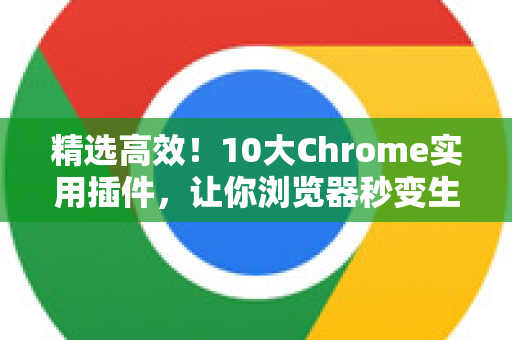精选高效！10大Chrome实用插件，让你浏览器秒变生产力神器