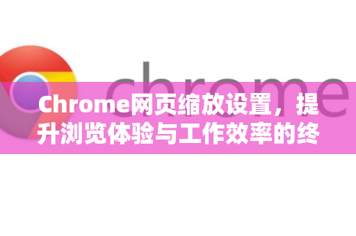 Chrome网页缩放设置，提升浏览体验与工作效率的终极指南