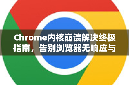 Chrome内核崩溃解决终极指南，告别浏览器无响应与错误代码