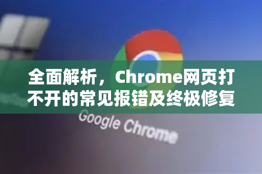 全面解析，Chrome网页打不开的常见报错及终极修复指南
