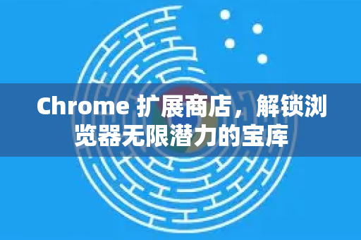 Chrome 扩展商店，解锁浏览器无限潜力的宝库