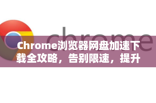 Chrome浏览器网盘加速下载全攻略，告别限速，提升效率