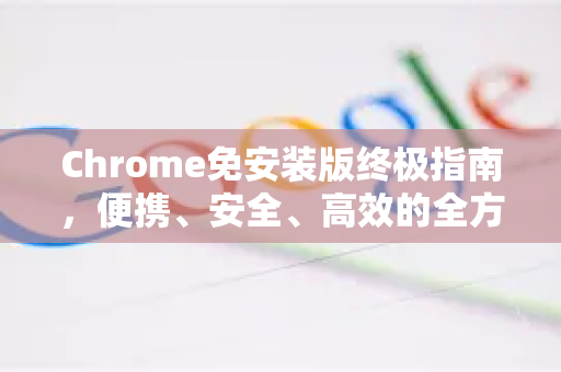 Chrome免安装版终极指南，便携、安全、高效的全方位解析