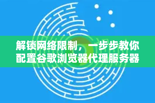 解锁网络限制，一步步教你配置谷歌浏览器代理服务器