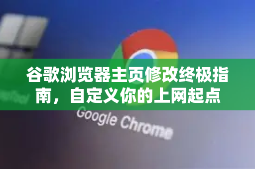 谷歌浏览器主页修改终极指南，自定义你的上网起点