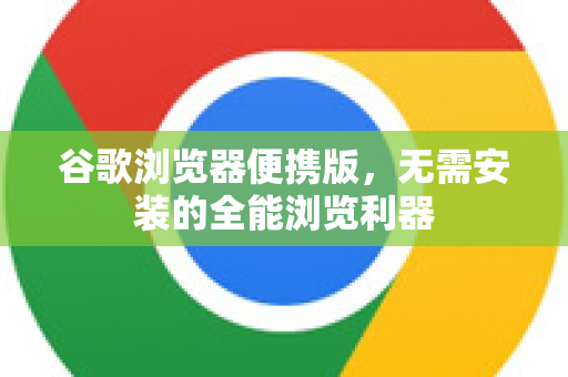 谷歌浏览器便携版，无需安装的全能浏览利器