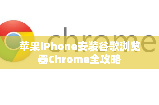 苹果iPhone安装谷歌浏览器Chrome全攻略
