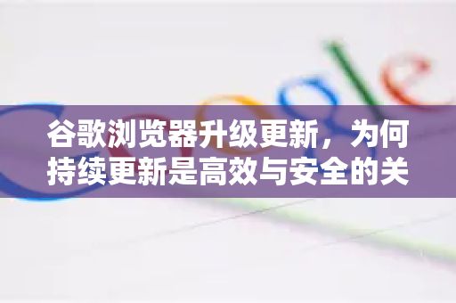 谷歌浏览器升级更新，为何持续更新是高效与安全的关键-第1张图片-谷歌浏览器中文|Google2026官网最新版