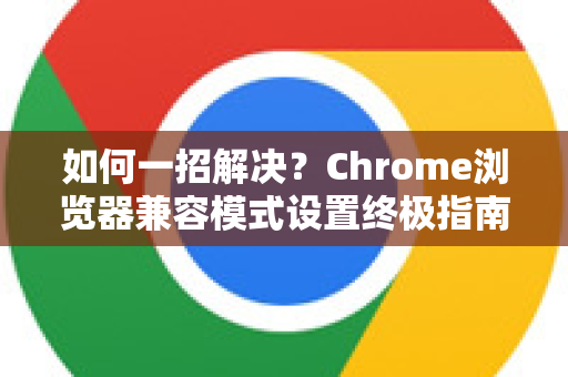 如何一招解决？Chrome浏览器兼容模式设置终极指南