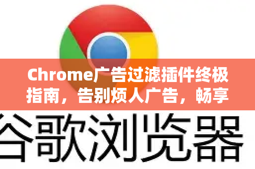 Chrome广告过滤插件终极指南，告别烦人广告，畅享纯净浏览