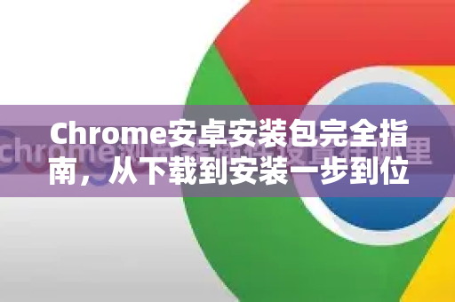 Chrome安卓安装包完全指南，从下载到安装一步到位