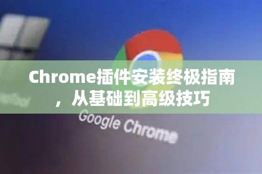 Chrome插件安装终极指南，从基础到高级技巧