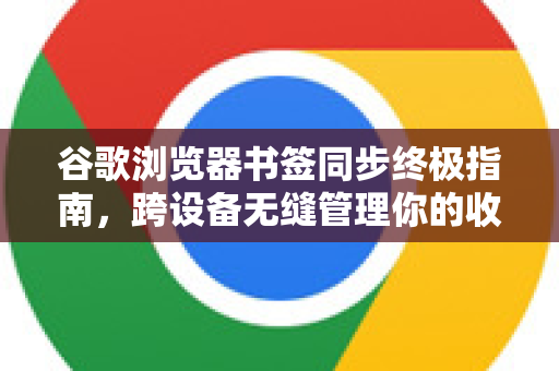 谷歌浏览器书签同步终极指南，跨设备无缝管理你的收藏夹