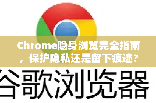 Chrome隐身浏览完全指南，保护隐私还是留下痕迹？