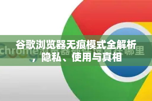 谷歌浏览器无痕模式全解析，隐私、使用与真相