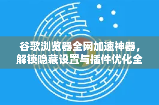 谷歌浏览器全网加速神器,解锁隐藏设置与插件优化全攻略-第1张图片-谷歌浏览器中文|Google2026官网最新版 谷歌浏览器全网加速神器,解锁隐藏设置与插件优化全攻略-第1张图片-谷歌浏览器中文|Google2026官网最新版