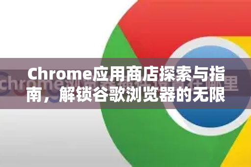 Chrome应用商店探索与指南，解锁谷歌浏览器的无限潜能