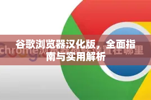 谷歌浏览器汉化版，全面指南与实用解析-第1张图片-谷歌浏览器中文|Google2026官网最新版