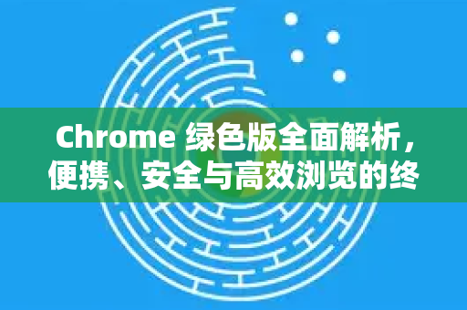 Chrome 绿色版全面解析,便携、安全与高效浏览的终极指南-第1张图片-谷歌浏览器中文|Google2026官网最新版 Chrome 绿色版全面解析,便携、安全与高效浏览的终极指南-第1张图片-谷歌浏览器中文|Google2026官网最新版
